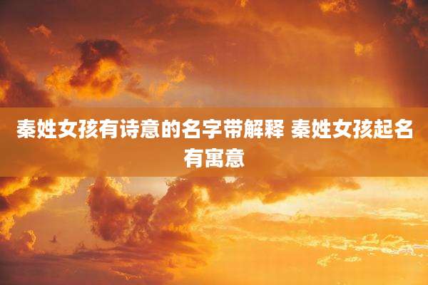 秦姓女孩有诗意的名字带解释 秦姓女孩起名有寓意