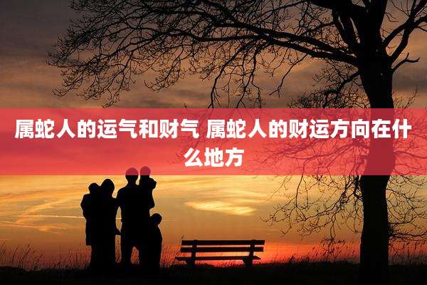 属蛇人的运气和财气 属蛇人的财运方向在什么地方