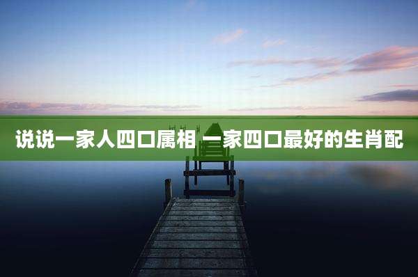 说说一家人四口属相 一家四口最好的生肖配