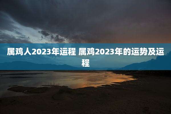 属鸡人2023年运程 属鸡2023年的运势及运程