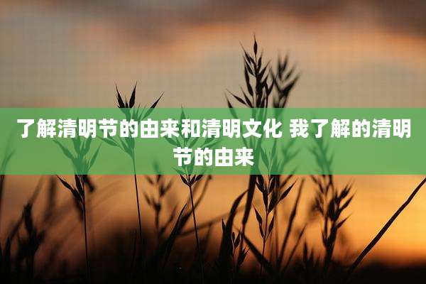 了解清明节的由来和清明文化 我了解的清明节的由来