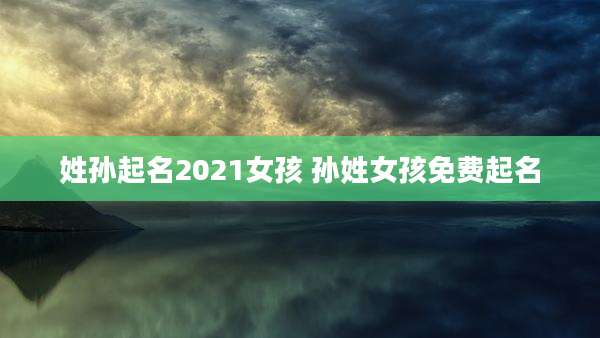 姓孙起名2021女孩 孙姓女孩免费起名