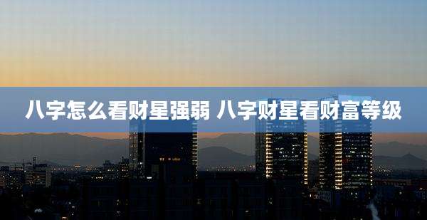 八字怎么看财星强弱 八字财星看财富等级