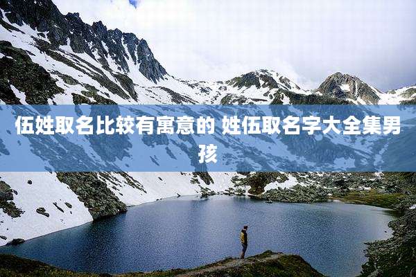 伍姓取名比较有寓意的 姓伍取名字大全集男孩