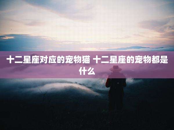 十二星座对应的宠物猫 十二星座的宠物都是什么