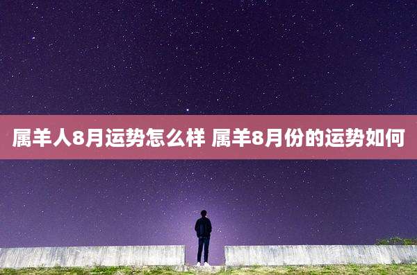 属羊人8月运势怎么样 属羊8月份的运势如何