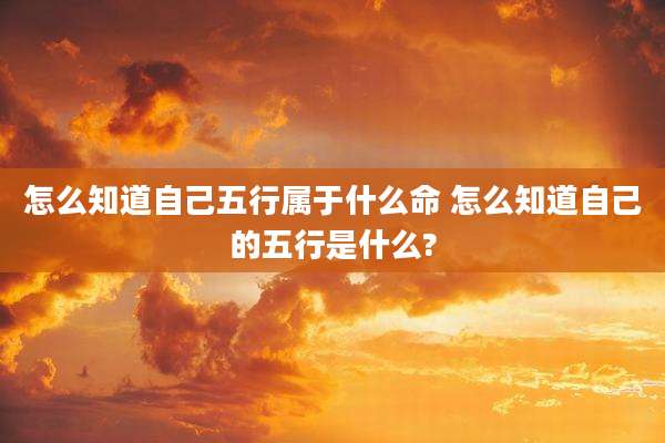 怎么知道自己五行属于什么命 怎么知道自己的五行是什么?