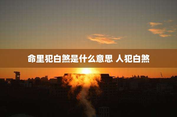 命里犯白煞是什么意思 人犯白煞
