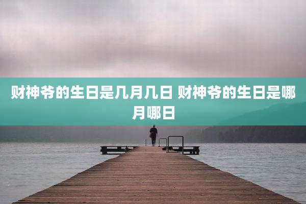 财神爷的生日是几月几日 财神爷的生日是哪月哪日