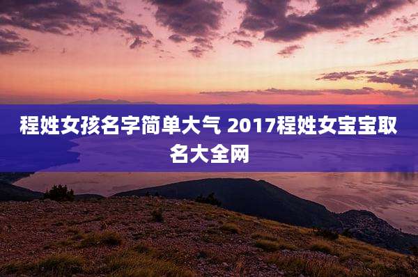 程姓女孩名字简单大气 2017程姓女宝宝取名大全网