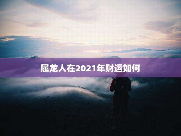 属龙人在2021年财运如何