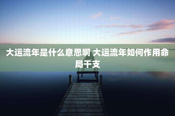 大运流年是什么意思啊 大运流年如何作用命局干支