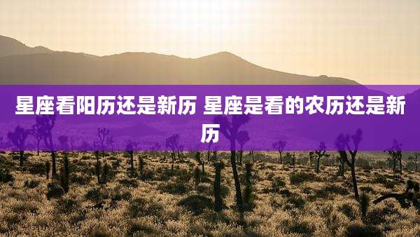 星座看阳历还是新历 星座是看的农历还是新历