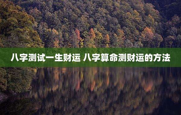 八字测试一生财运 八字算命测财运的方法