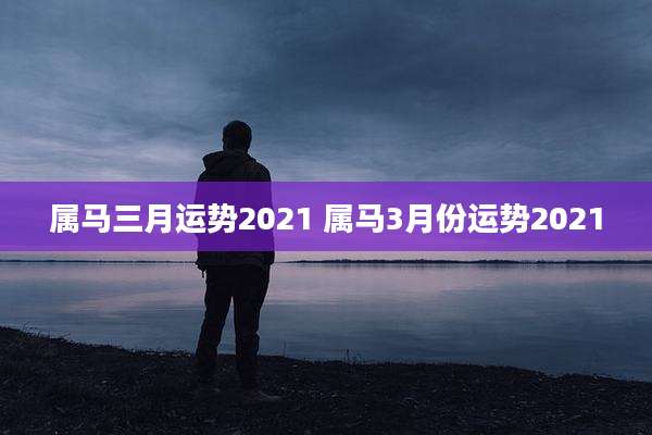属马三月运势2021 属马3月份运势2021