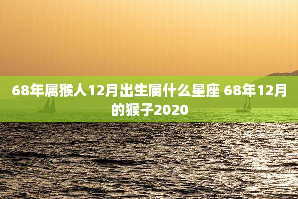 68年属猴人12月出生属什么星座 68年12月的猴子2020