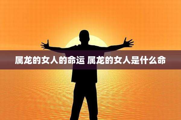 属龙的女人的命运 属龙的女人是什么命