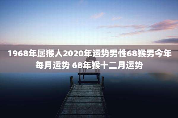 1968年属猴人2020年运势男性68猴男今年每月运势 68年猴十二月运势