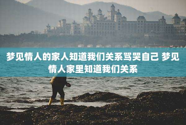 梦见情人的家人知道我们关系骂哭自己 梦见情人家里知道我们关系