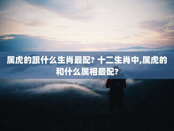 属虎的跟什么生肖最配? 十二生肖中,属虎的和什么属相最配?