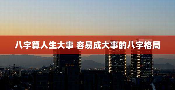 八字算人生大事 容易成大事的八字格局