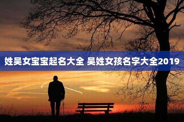 姓吴女宝宝起名大全 吴姓女孩名字大全2019