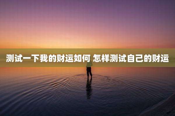测试一下我的财运如何 怎样测试自己的财运