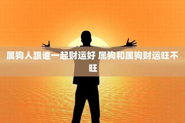 属狗人跟谁一起财运好 属狗和属狗财运旺不旺
