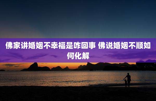 佛家讲婚姻不幸福是咋回事 佛说婚姻不顺如何化解