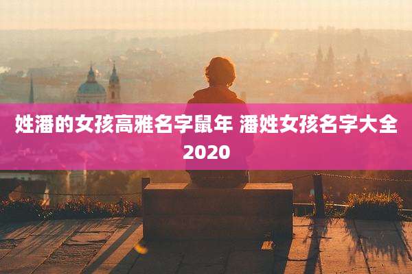 姓潘的女孩高雅名字鼠年 潘姓女孩名字大全2020