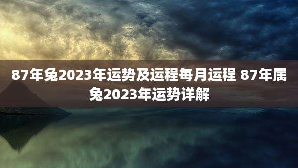 87年兔2023年运势及运程每月运程 87年属兔2023年运势详解