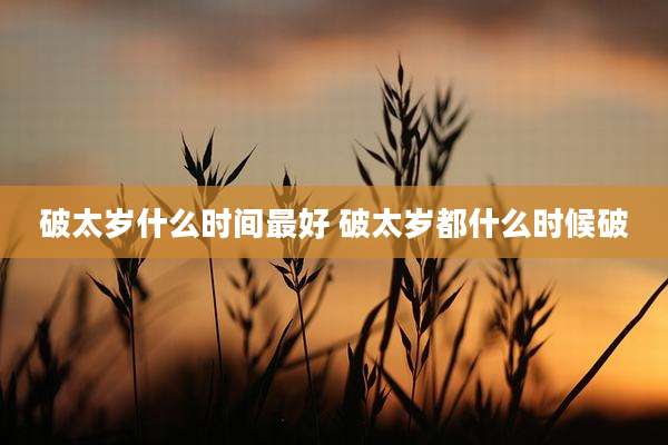 破太岁什么时间最好 破太岁都什么时候破