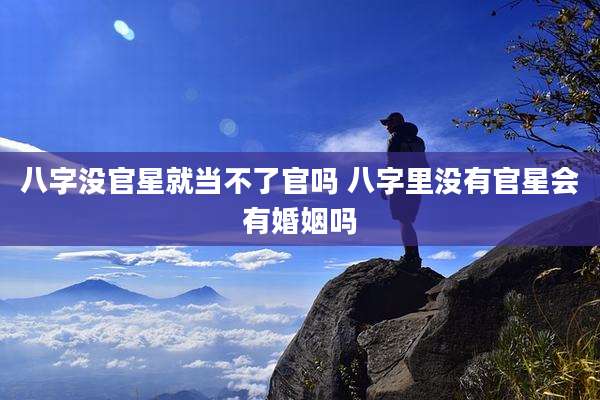 八字没官星就当不了官吗 八字里没有官星会有婚姻吗