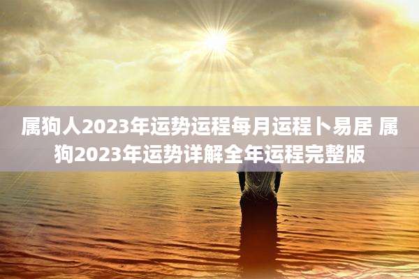 属狗人2023年运势运程每月运程卜易居 属狗2023年运势详解全年运程完整版