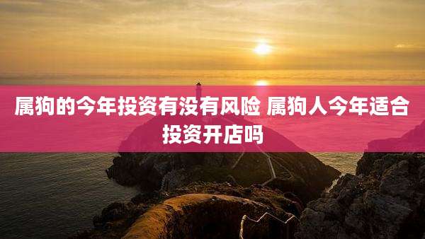属狗的今年投资有没有风险 属狗人今年适合投资开店吗
