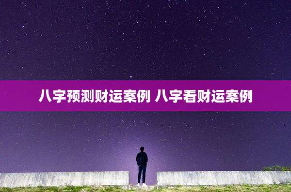 八字预测财运案例 八字看财运案例