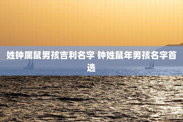 姓钟属鼠男孩吉利名字 钟姓鼠年男孩名字首选