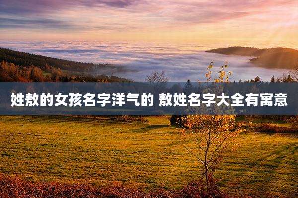 姓敖的女孩名字洋气的 敖姓名字大全有寓意