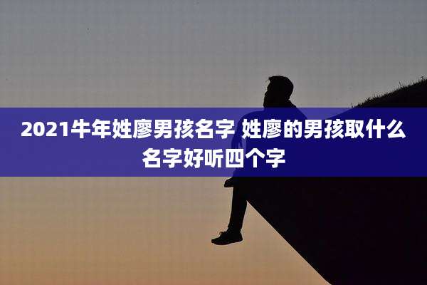 2021牛年姓廖男孩名字 姓廖的男孩取什么名字好听四个字