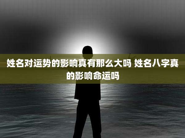 姓名对运势的影响真有那么大吗 姓名八字真的影响命运吗
