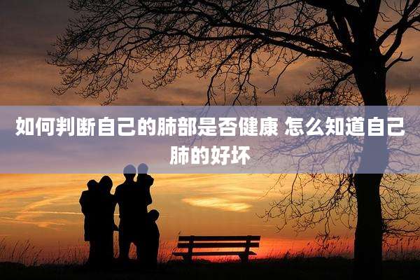 如何判断自己的肺部是否健康 怎么知道自己肺的好坏