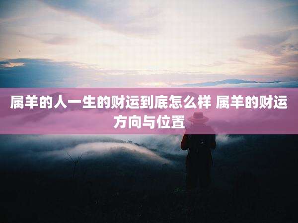 属羊的人一生的财运到底怎么样 属羊的财运方向与位置