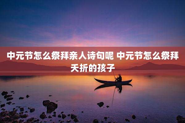 中元节怎么祭拜亲人诗句呢 中元节怎么祭拜夭折的孩子