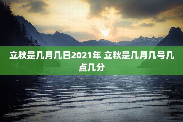 立秋是几月几日2021年 立秋是几月几号几点几分