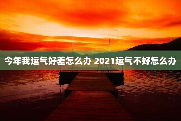 今年我运气好差怎么办 2021运气不好怎么办