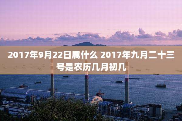 2017年9月22日属什么 2017年九月二十三号是农历几月初几