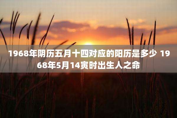 1968年阴历五月十四对应的阳历是多少 1968年5月14寅时出生人之命