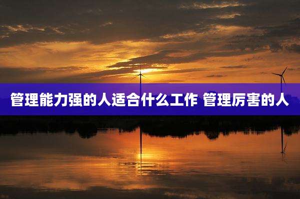 管理能力强的人适合什么工作 管理厉害的人