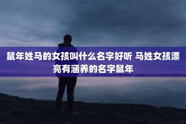 鼠年姓马的女孩叫什么名字好听 马姓女孩漂亮有涵养的名字鼠年