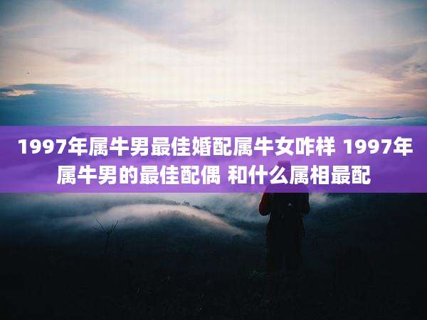 1997年属牛男最佳婚配属牛女咋样 1997年属牛男的最佳配偶 和什么属相最配